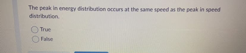 The peak in energy distribution occurs at the same speed as the peak in speed
distribution.
True
False