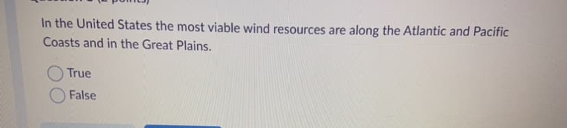 In the United States the most viable wind resources are along the Atlantic and Pacific
Coasts and in the Great Plains.
True
False