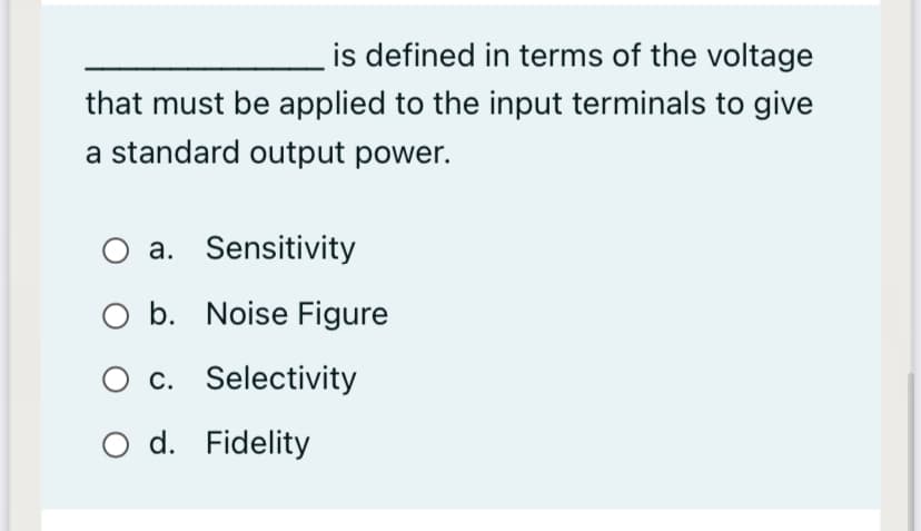 is defined in terms of the voltage
that must be applied to the input terminals to give
a standard output power.
a. Sensitivity
O b. Noise Figure
O c. Selectivity
O d. Fidelity
