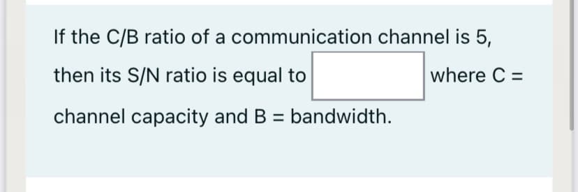 If the C/B ratio of a communication channel is 5,
then its S/N ratio is equal to
where C =
channel capacity and B = bandwidth.
