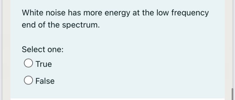 White noise has more energy at the low frequency
end of the spectrum.
Select one:
O True
False
