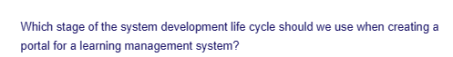 Which stage of the system development life cycle should we use when creating a
portal for a learning management system?