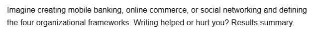 Imagine creating mobile banking, online commerce, or social networking and defining
the four organizational frameworks. Writing helped or hurt you? Results summary.