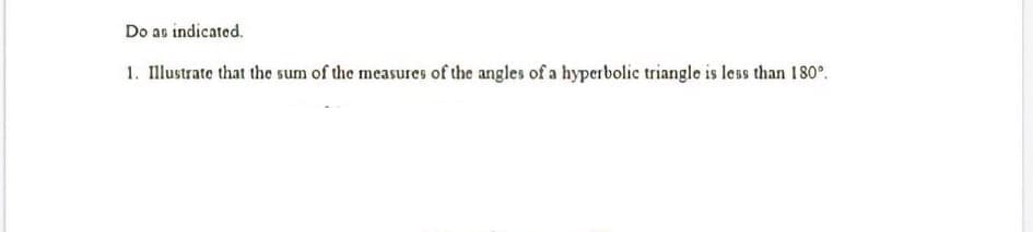 Do ao indicated.
1. Illustrate that the sum of the measures of the angles of a hyperbolic triangle is less than 180°.
