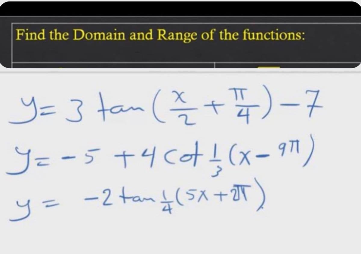 Find the Domain and Range of the functions:
S=3 tan (즐+푸) - 7
y= -5+4cd!(x- 97)
4
y =
-2 tanļ(5x+JT)
