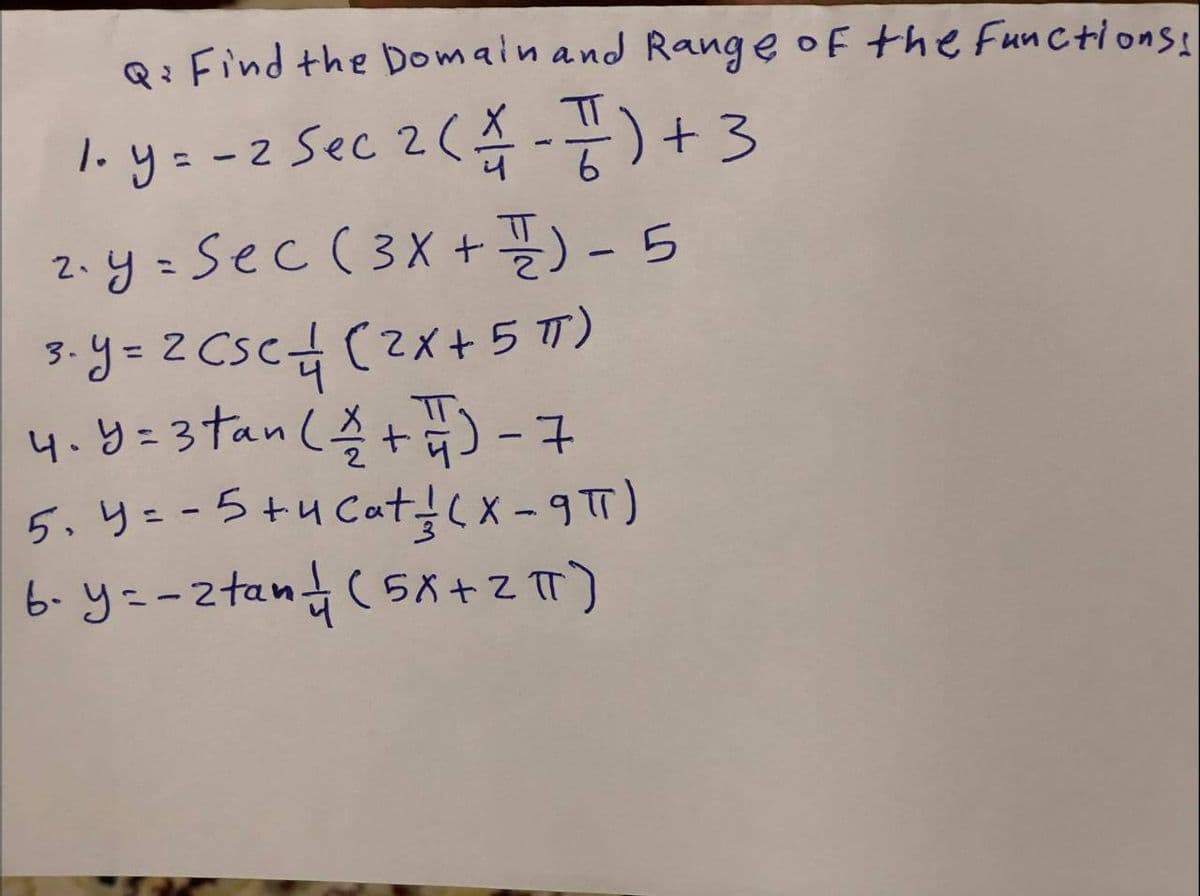 Q: Find the Domainand Range of the functions:
TT
1.y--2 Sec 2(측 -공) + 3
2.y-Sec (3X +플) - 5
3.d= 2CSC님 (2x+ 5까)
4.5-3tan(즐 +) -구
5.y=-5+u Catx-9)
6. y=-ztan (5Ä+Z T)
%3D
%3D
