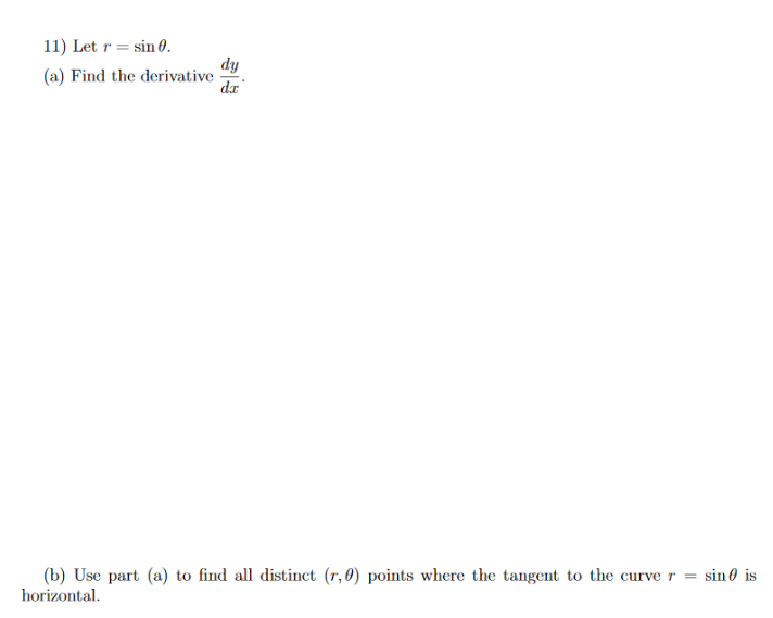 11) Let r = sin 0.
dy
(a) Find the derivative
dr
(b) Use part (a) to find all distinct (r, 0) points where the tangent to the curve r = sin0 is
horizontal.
