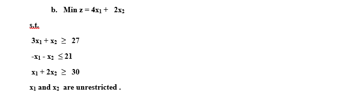 b. Min z = 4xį+ 2x2
s.t.
3x1 + x2 2 27
-X1 - x2 <21
xị + 2x, 2 30
xị and x; are unrestricted.
