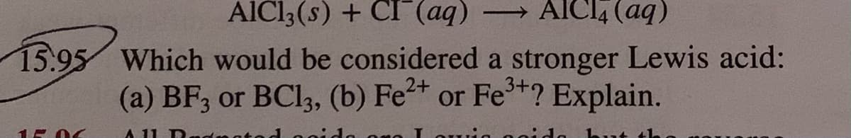 AlCl3(s) + CI (aq)
→ AICI4 (aq)
15.95 Which would be considered a stronger Lewis acid:
(a) BF3 or BCI3, (b) Fet or Fe*? Explain.
15 06
A 11 Dndmat
