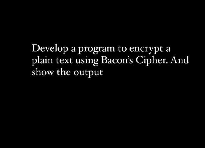 Develop a program to encrypt a
plain text using Bacon's Cipher. And
show the output
