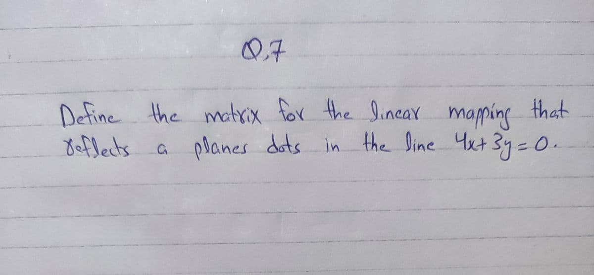 Q7
Define the matrix for the linear mapping that
Beffects
a
planes dots in the line 4x+ 3y = 0.