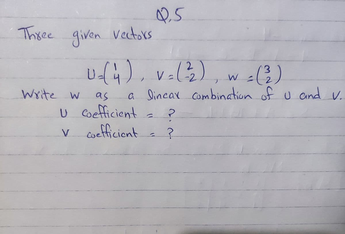 Three given Vectors
Write w
Q.5
U-(4), v=(²₂), w = (²)
2
V
W
as
U coefficient
a lincar combination of u and v.
?
V coefficient = ?