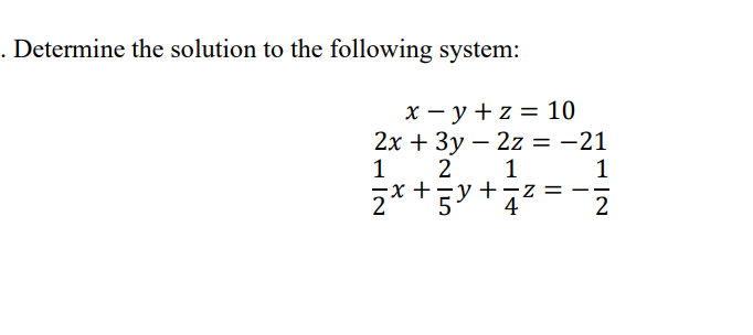 . Determine the solution to the following system:
x-y +z = 10
2x + 3y2z = -21
2 1
1
1
2x + 5y + z z
2