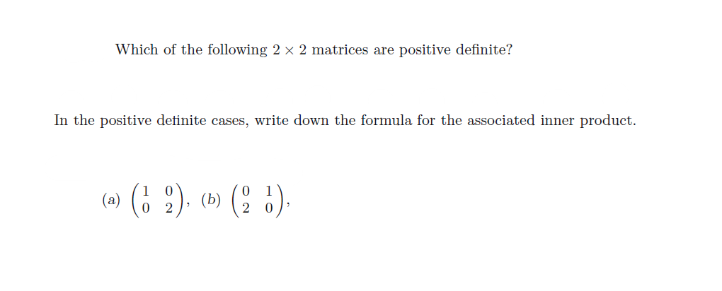 Which of the following 2 × 2 matrices are positive definite?
In the positive definite cases, write down the formula for the associated inner product.
a) (1 2), (0) (2 6).