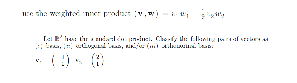 use the weighted inner product (v, w)
=
V1
₁ = ( − ²)₁ ²₂2 = ( ² )
,
1 ₁/2 2
Let R2 have the standard dot product. Classify the following pairs of vectors as
(i) basis, (ii) orthogonal basis, and/or (iii) orthonormal basis: