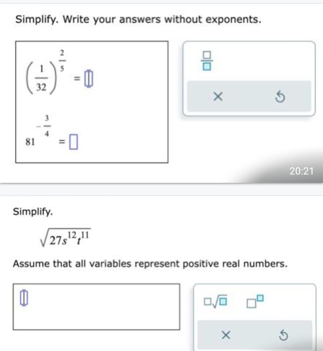 Simplify. Write your answers without exponents.
(+)²³ - 0
32
81
Simplify.
=
0
X
27,12,11
t
Assume that all variables represent positive real numbers.
0/0
X
Ś
20:21