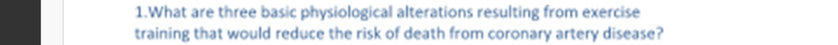 1.What are three basic physiological alterations resulting from exercise
training that would reduce the risk of death from coronary artery disease?
