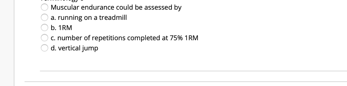 Muscular endurance could be assessed by
a. running on a treadmill
b. 1RM
c. number of repetitions completed at 75% 1RM
d. vertical jump
EO0000
