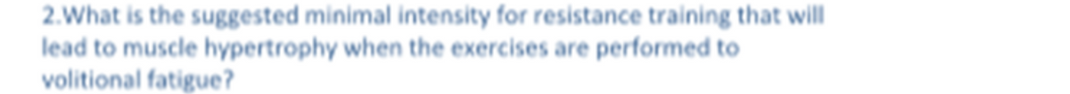 2.What is the suggested minimal intensity for resistance training that will
lead to muscle hypertrophy when the exercises are performed to
volitional fatigue?
