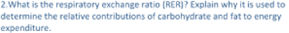 2.What is the respiratory exchange ratio (RER)? Explain why it is used to
determine the relative contributions of carbohydrate and fat to energy
expenditure.
