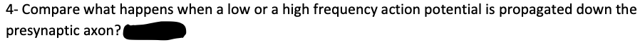 4- Compare what happens when a low or a high frequency action potential is propagated down the
presynaptic axon?
