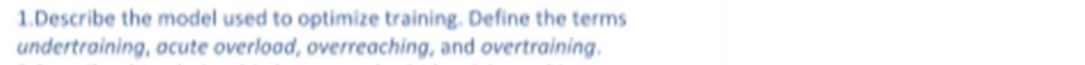 1.Describe the model used to optimize training. Define the terms
undertraining, acute overload, overreaching, and overtraining.
