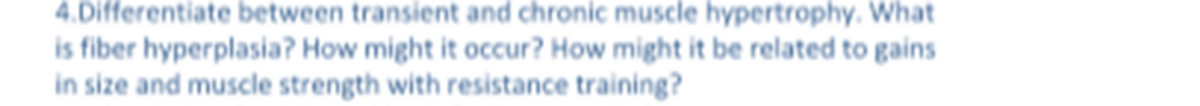 4.Differentiate between transient and chronic muscle hypertrophy. What
is fiber hyperplasia? How might it occur? How might it be related to gains
in size and muscle strength with resistance training?
