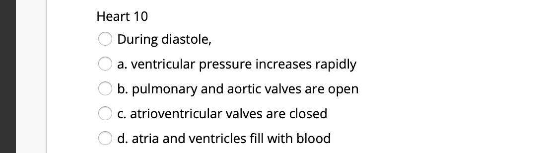 Heart 10
During diastole,
a. ventricular pressure increases rapidly
b. pulmonary and aortic valves are open
C. atrioventricular valves are closed
d. atria and ventricles fill with blood
O O O
