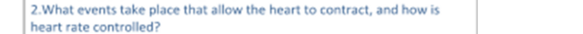 2.What events take place that allow the heart to contract, and how is
heart rate controlled?
