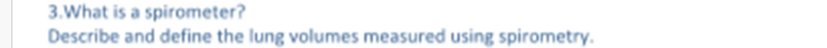 3.What is a spirometer?
Describe and define the lung volumes measured using spirometry.
