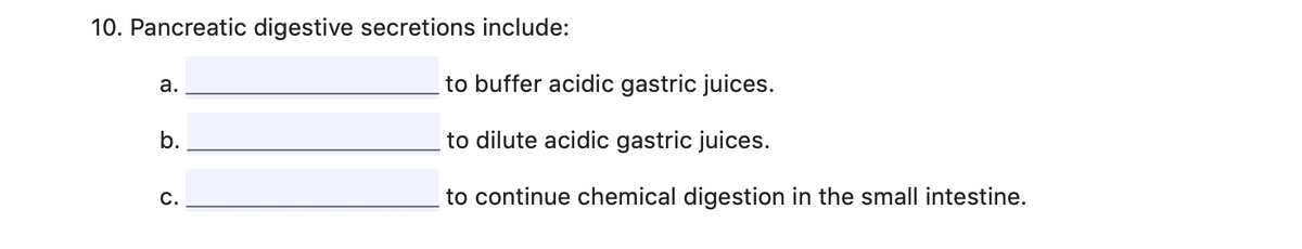 10. Pancreatic digestive secretions include:
а.
to buffer acidic gastric juices.
b.
to dilute acidic gastric juices.
с.
to continue chemical digestion in the small intestine.
