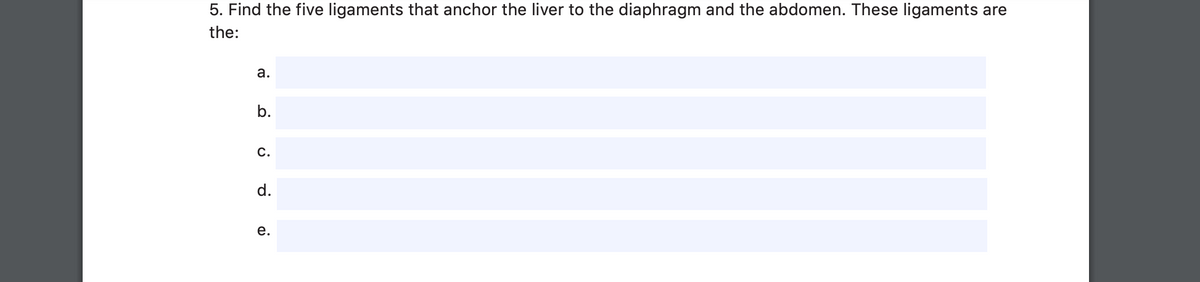 5. Find the five ligaments that anchor the liver to the diaphragm and the abdomen. These ligaments are
the:
а.
b.
c.
d.
е.
