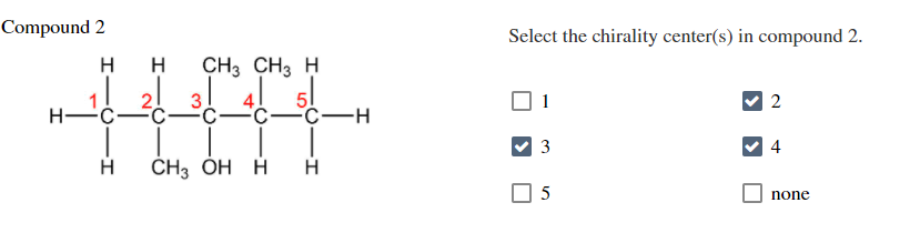 Compound 2
Select the chirality center(s) in compound 2.
H
H
CH3 CH3 H
2
H-
FC-
3
4
CH3 OH H H
5
none
