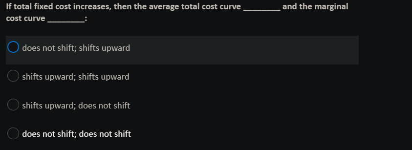 If total fixed cost increases, then the average total cost curve
cost curve
does not shift; shifts upward
shifts upward; shifts upward
shifts upward; does not shift
does not shift; does not shift
and the marginal