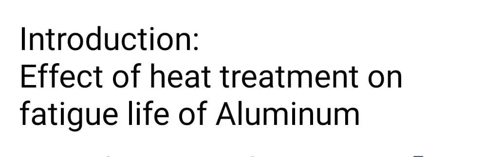 Introduction:
Effect of heat treatment on
fatigue life of Aluminum
