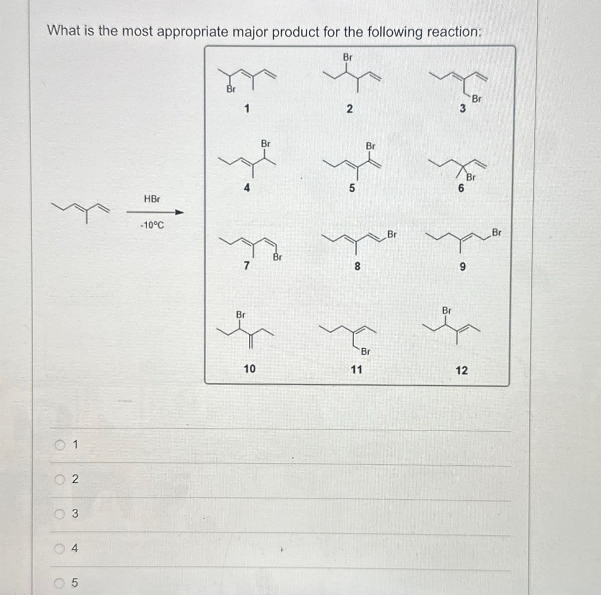 What is the most appropriate major product for the following reaction:
Br
1
2
3
4
5
HBr
-10°C
1
Br
F
Br
Br
2
5
8
Br
Br
Br
3
Br
6
Br
9
Br
10
10
11
12
Br