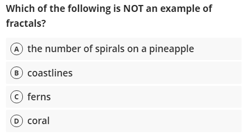 Which of the following is NOT an example of
fractals?
A the number of spirals on a pineapple
(B coastlines
© ferns
D coral

