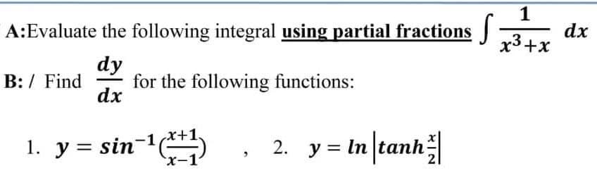 1
A:Evaluate the following integral using partial fractions
dx
x3+x
dy
for the following functions:
dx
B: / Find
1. y = sin-
2. y = In[tanh|
X-1
