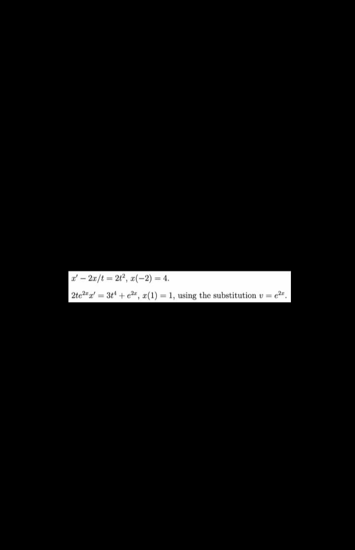 x'- 2x/t = 21², x(-2) = 4.
2te2x = 3t¹ + e², x(1)
= 1, using the substitution v e2,