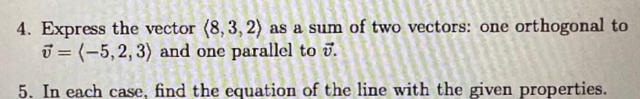 4. Express the vector (8,3, 2) as a sum of two vectors: one orthogonal to
= (-5,2, 3) and one parallel to v.
5. In each case, find the equation of the line with the given properties.