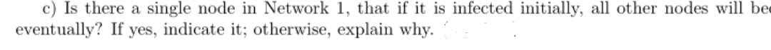 c) Is there a single node in Network 1, that if it is infected initially, all other nodes will be
eventually? If yes, indicate it; otherwise, explain why.
