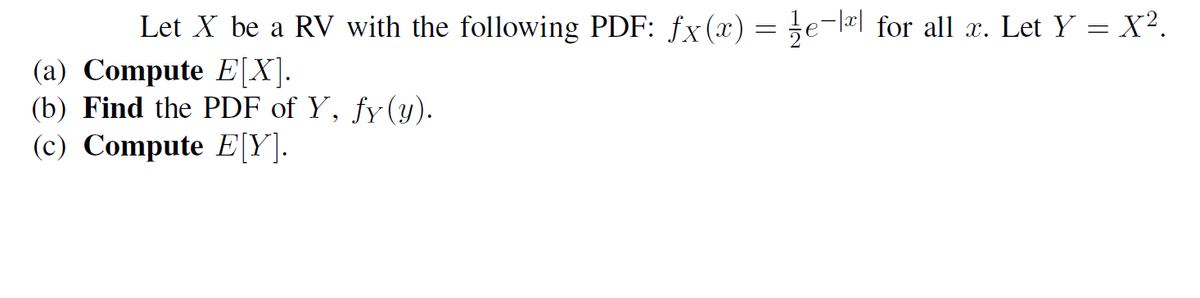 Let X be a RV with the following PDF: fx(x) = e-l for all x. Let Y = X².
(a) Compute E[X].
(b) Find the PDF of Y, fy(y).
(c) Compute E[Y].