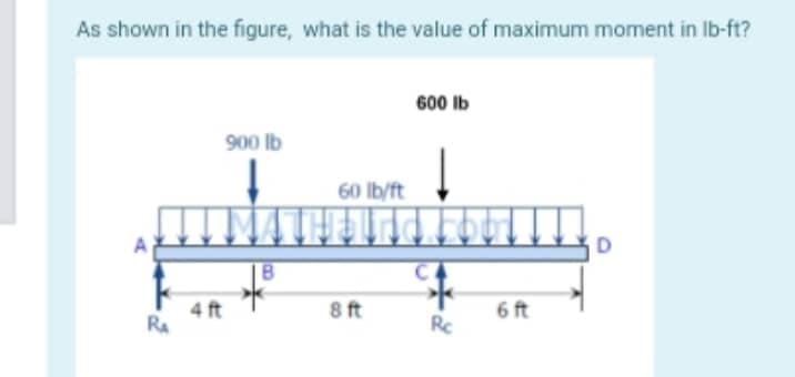 As shown in the figure, what is the value of maximum moment in lb-ft?
600 lb
900 lb
D
RA
4 ft
60 lb/ft
8 ft
Rc
6 ft