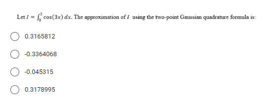 Let I = cos(3x) dx. The approximation of i using the two-point Gaussian quadrature formula is:
0.3165812
-0.3364068
-0.045315
0.3178995
