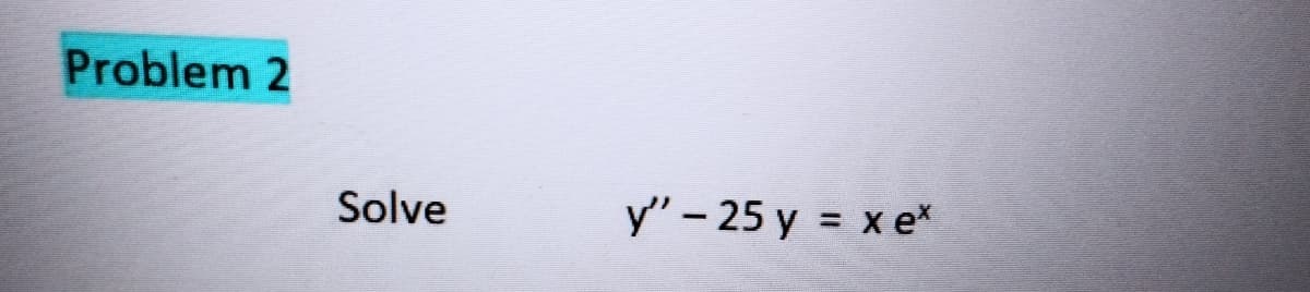 Problem 2
Solve
y" - 25 y = x ex