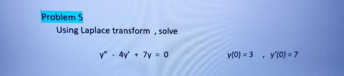 Problem 5
Using Laplace transform, solve
y" - 4y' + 7y = 0
y(0) = 3
/
y'(0) = 7