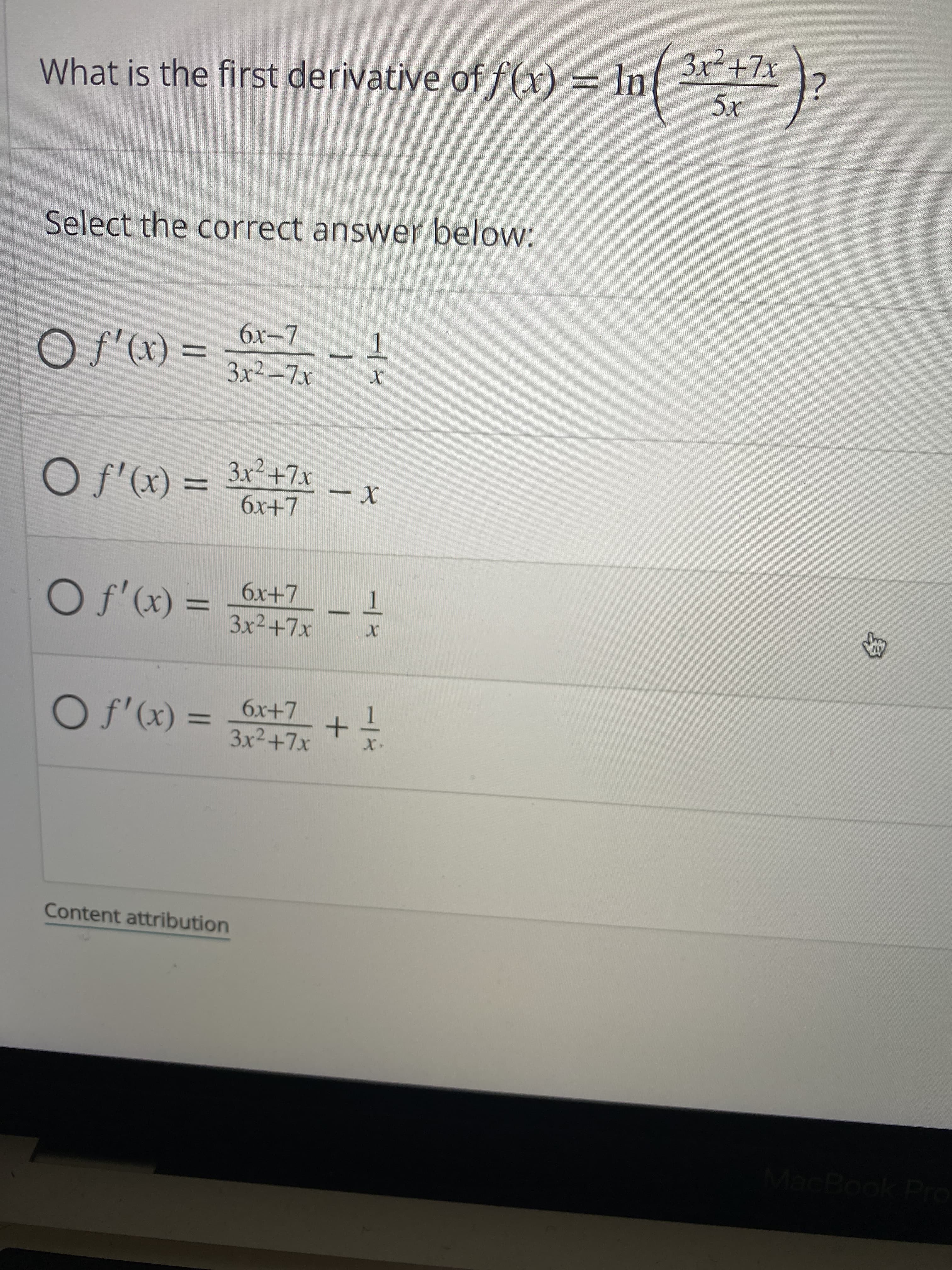 身
1/-
MacBook Pro
Content attribution
%3D
3x²+7x
%3D
(x),f O
L+x9
O f'(x) = 3x²+7x
(x),S O
L+x9
X -
%3D
- = (x), O
3x2-7x
x-7
%3D
Select the correct answer below:
What is the first derivative of f(x) = lIn A )?
