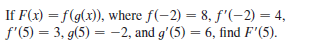 If F(x) = f(g(x)), where f(-2) = 8, f'(-2) = 4,
f'(5) = 3, g(5) = -2, and g'(5) = 6, find F'(5).
