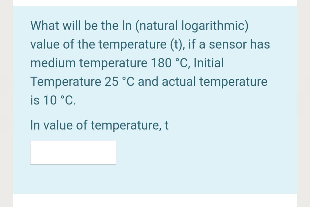 What will be the In (natural logarithmic)
value of the temperature (t), if a sensor has
medium temperature 180 °C, Initial
Temperature 25 °C and actual temperature
is 10 °C.
In value of temperature, t
