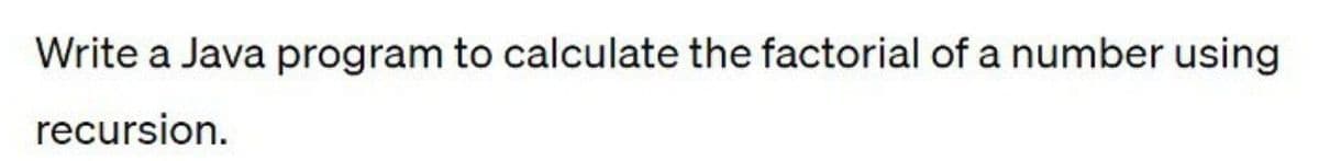 Write a Java program to calculate the factorial of a number using
recursion.